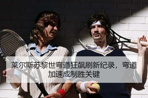 莱尔斯苏黎世弯道狂飙刷新纪录，弯道加速成制胜关键